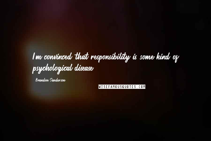 Brandon Sanderson Quotes: I'm convinced that responsibility is some kind of psychological disease.