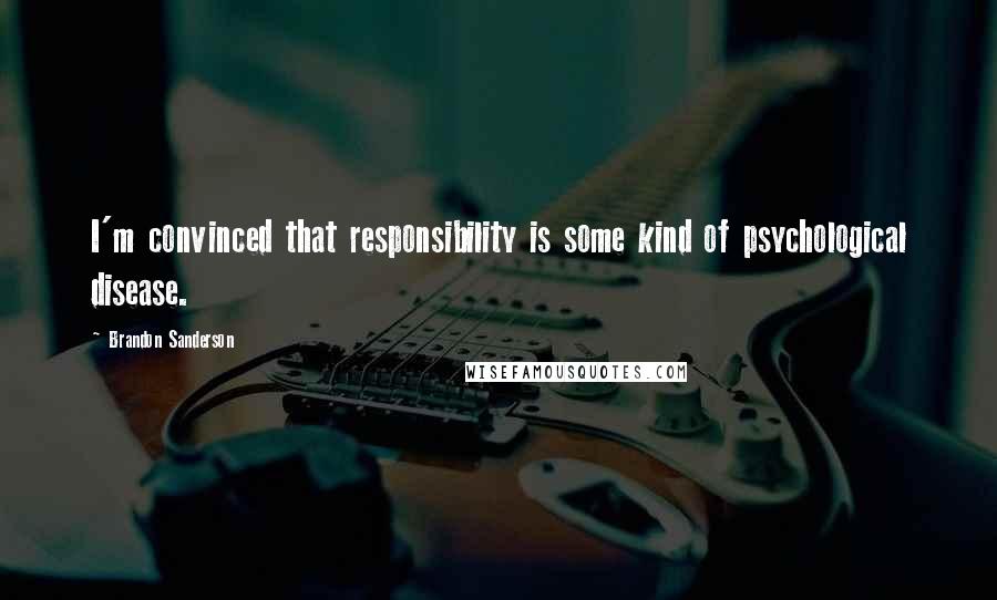 Brandon Sanderson Quotes: I'm convinced that responsibility is some kind of psychological disease.