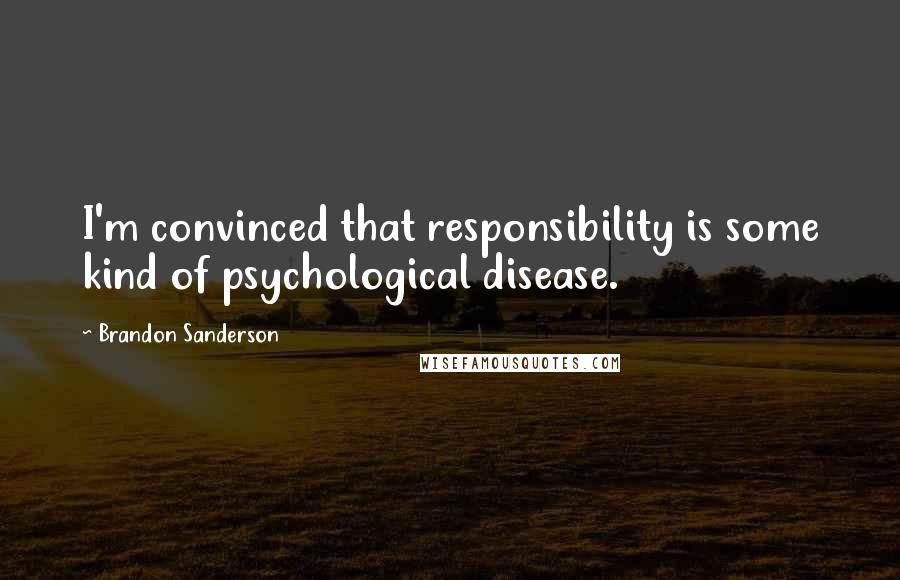 Brandon Sanderson Quotes: I'm convinced that responsibility is some kind of psychological disease.