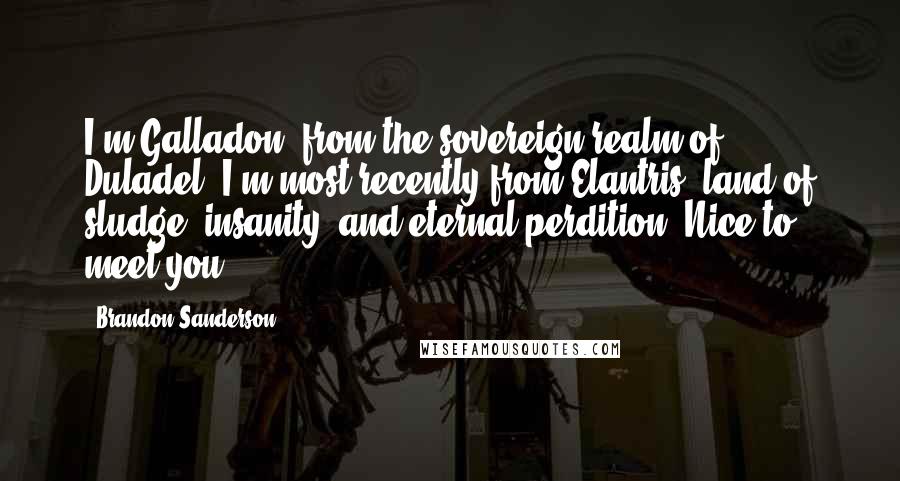 Brandon Sanderson Quotes: I'm Galladon, from the sovereign realm of Duladel. I'm most recently from Elantris, land of sludge, insanity, and eternal perdition. Nice to meet you.