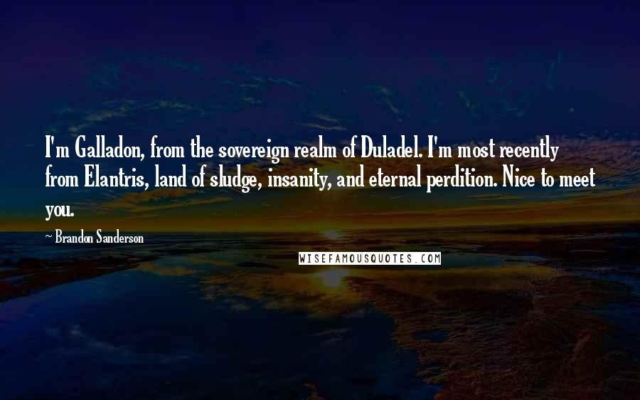 Brandon Sanderson Quotes: I'm Galladon, from the sovereign realm of Duladel. I'm most recently from Elantris, land of sludge, insanity, and eternal perdition. Nice to meet you.