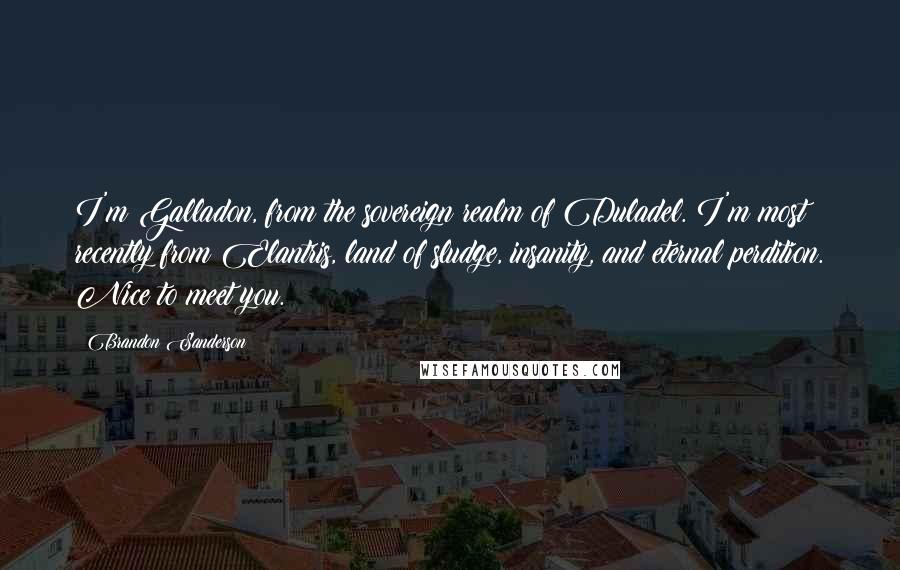 Brandon Sanderson Quotes: I'm Galladon, from the sovereign realm of Duladel. I'm most recently from Elantris, land of sludge, insanity, and eternal perdition. Nice to meet you.