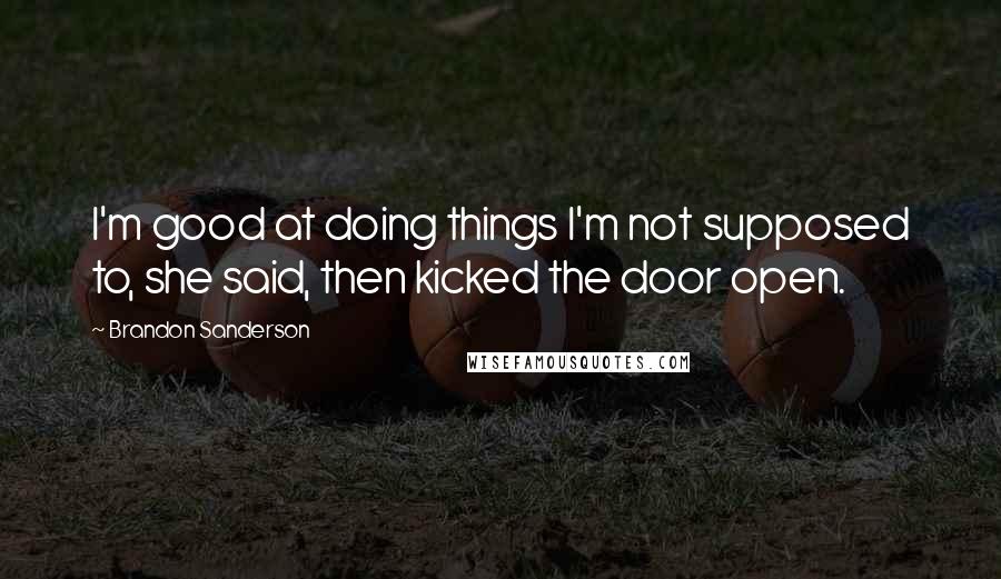 Brandon Sanderson Quotes: I'm good at doing things I'm not supposed to, she said, then kicked the door open.