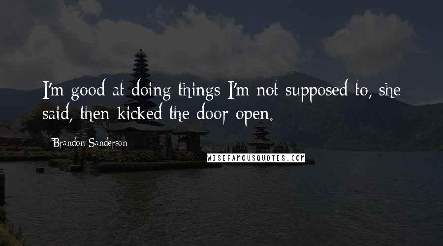 Brandon Sanderson Quotes: I'm good at doing things I'm not supposed to, she said, then kicked the door open.