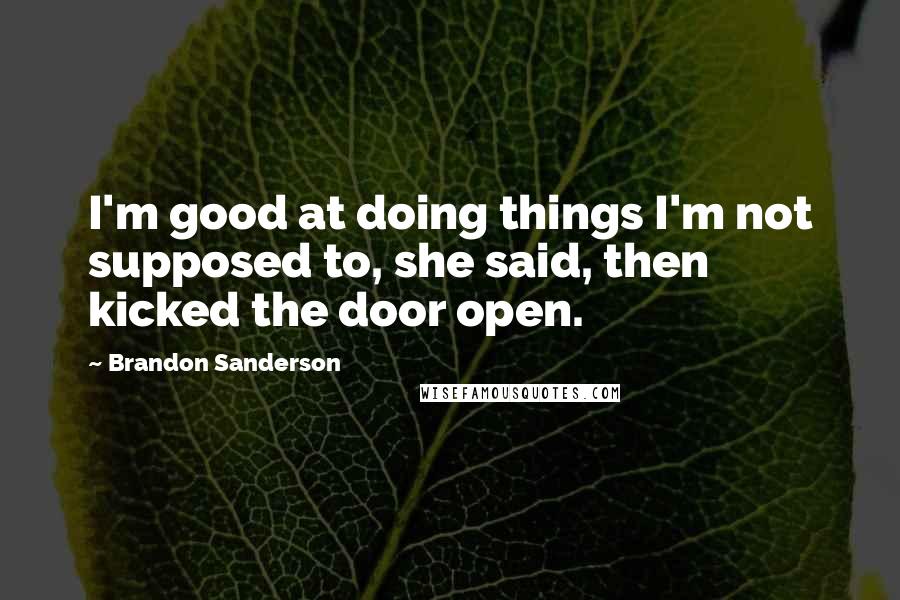 Brandon Sanderson Quotes: I'm good at doing things I'm not supposed to, she said, then kicked the door open.