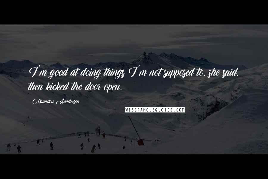 Brandon Sanderson Quotes: I'm good at doing things I'm not supposed to, she said, then kicked the door open.