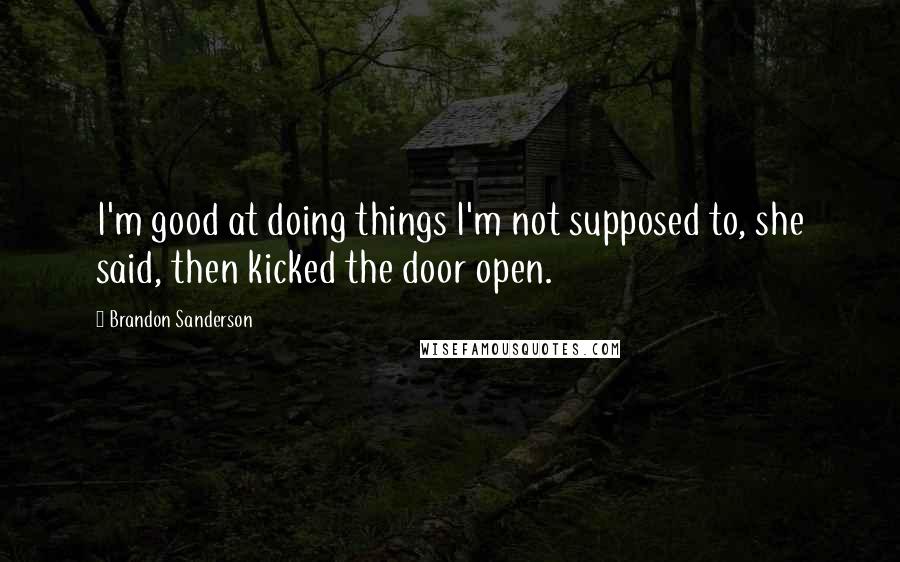 Brandon Sanderson Quotes: I'm good at doing things I'm not supposed to, she said, then kicked the door open.