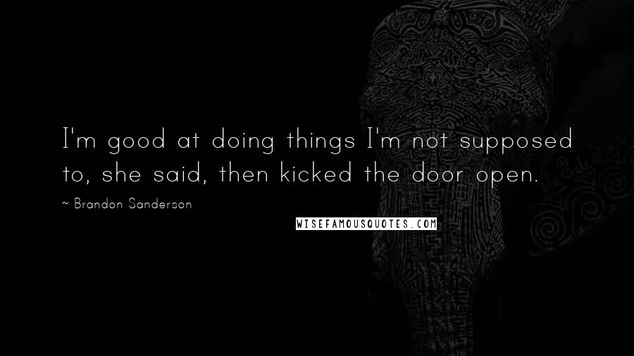 Brandon Sanderson Quotes: I'm good at doing things I'm not supposed to, she said, then kicked the door open.