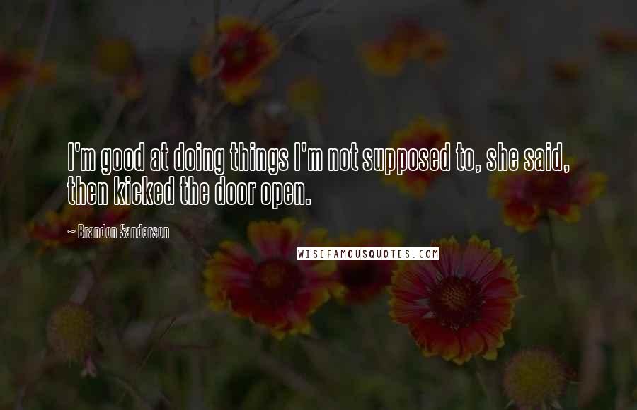 Brandon Sanderson Quotes: I'm good at doing things I'm not supposed to, she said, then kicked the door open.