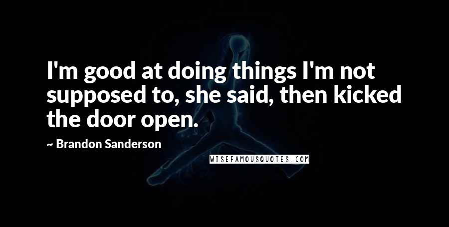 Brandon Sanderson Quotes: I'm good at doing things I'm not supposed to, she said, then kicked the door open.