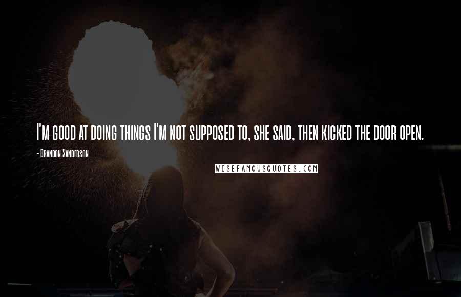 Brandon Sanderson Quotes: I'm good at doing things I'm not supposed to, she said, then kicked the door open.