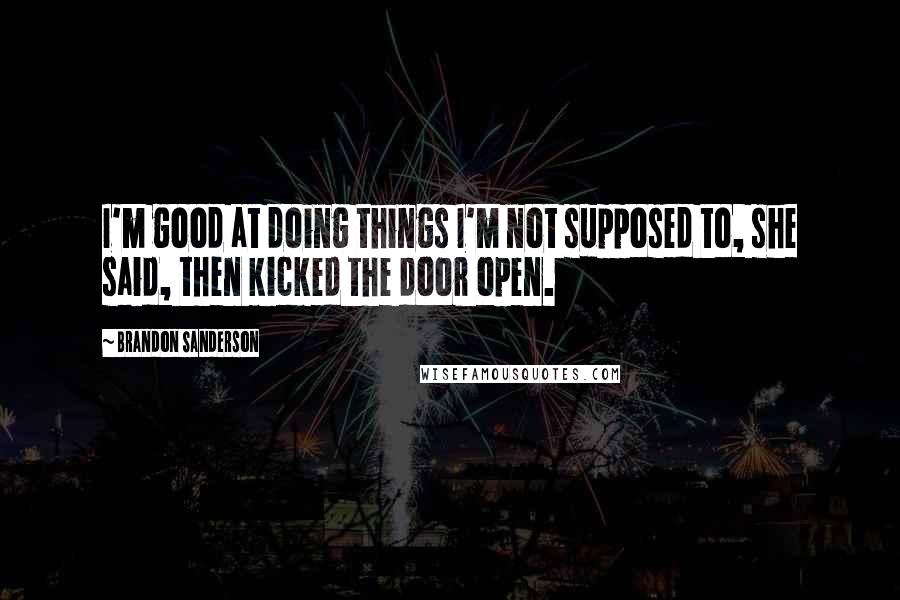 Brandon Sanderson Quotes: I'm good at doing things I'm not supposed to, she said, then kicked the door open.