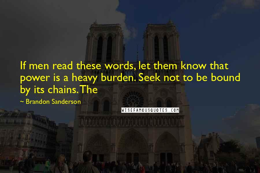 Brandon Sanderson Quotes: If men read these words, let them know that power is a heavy burden. Seek not to be bound by its chains. The