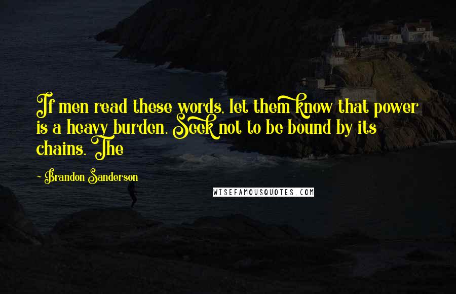 Brandon Sanderson Quotes: If men read these words, let them know that power is a heavy burden. Seek not to be bound by its chains. The