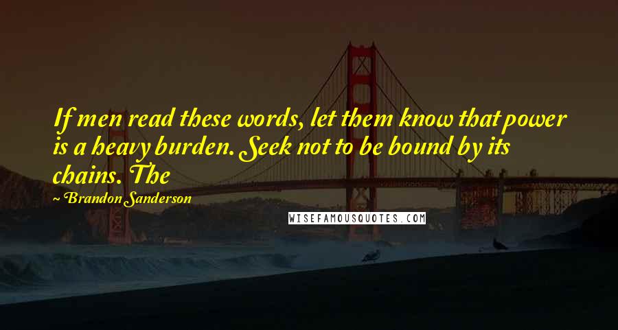 Brandon Sanderson Quotes: If men read these words, let them know that power is a heavy burden. Seek not to be bound by its chains. The