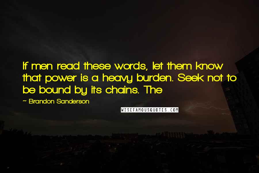 Brandon Sanderson Quotes: If men read these words, let them know that power is a heavy burden. Seek not to be bound by its chains. The