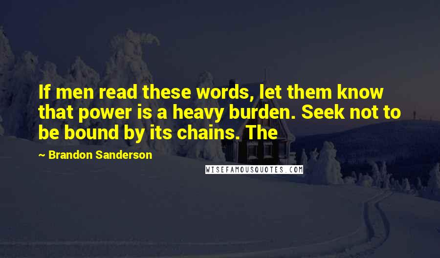 Brandon Sanderson Quotes: If men read these words, let them know that power is a heavy burden. Seek not to be bound by its chains. The
