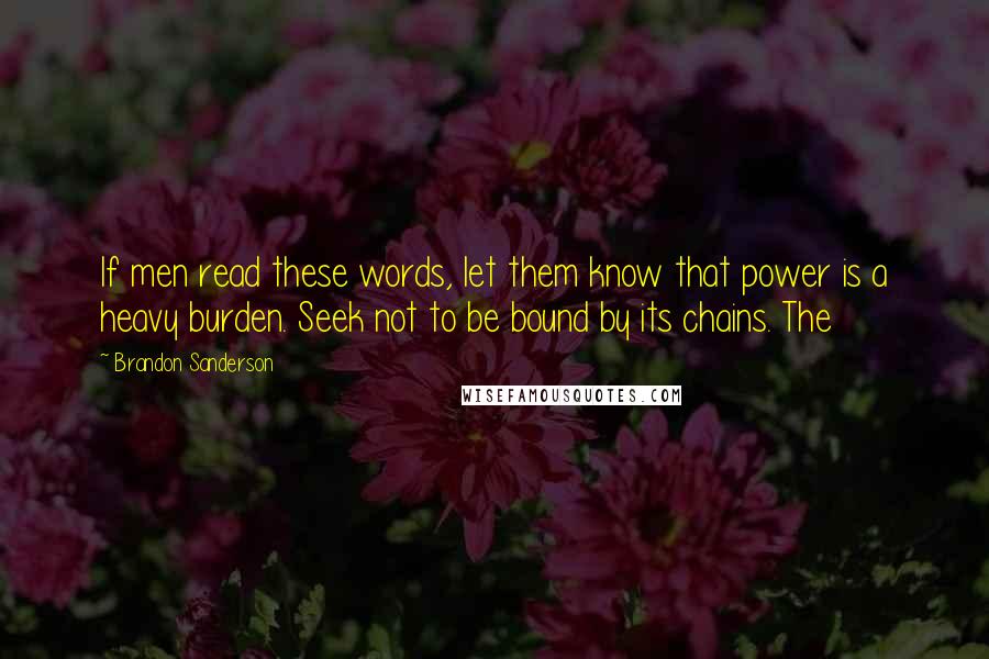 Brandon Sanderson Quotes: If men read these words, let them know that power is a heavy burden. Seek not to be bound by its chains. The