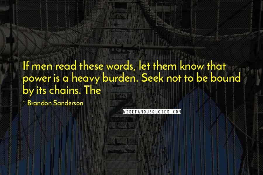 Brandon Sanderson Quotes: If men read these words, let them know that power is a heavy burden. Seek not to be bound by its chains. The