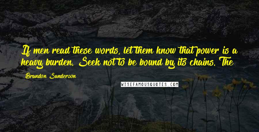 Brandon Sanderson Quotes: If men read these words, let them know that power is a heavy burden. Seek not to be bound by its chains. The