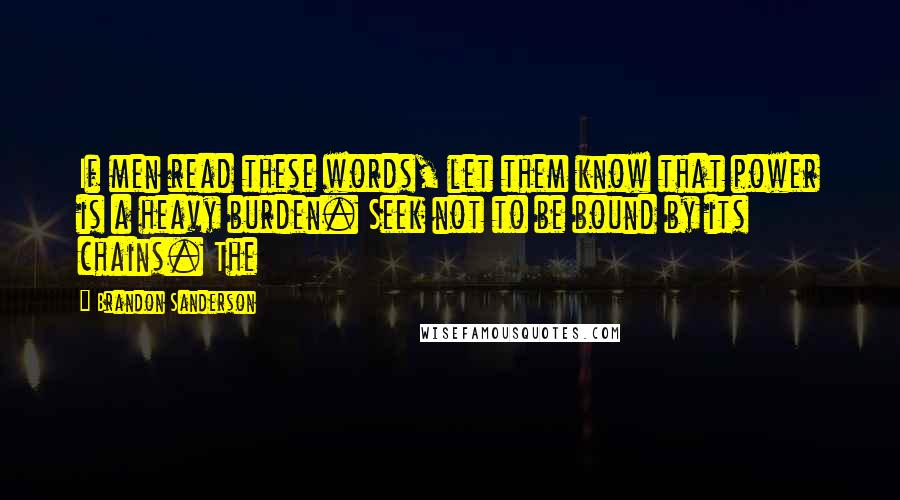 Brandon Sanderson Quotes: If men read these words, let them know that power is a heavy burden. Seek not to be bound by its chains. The