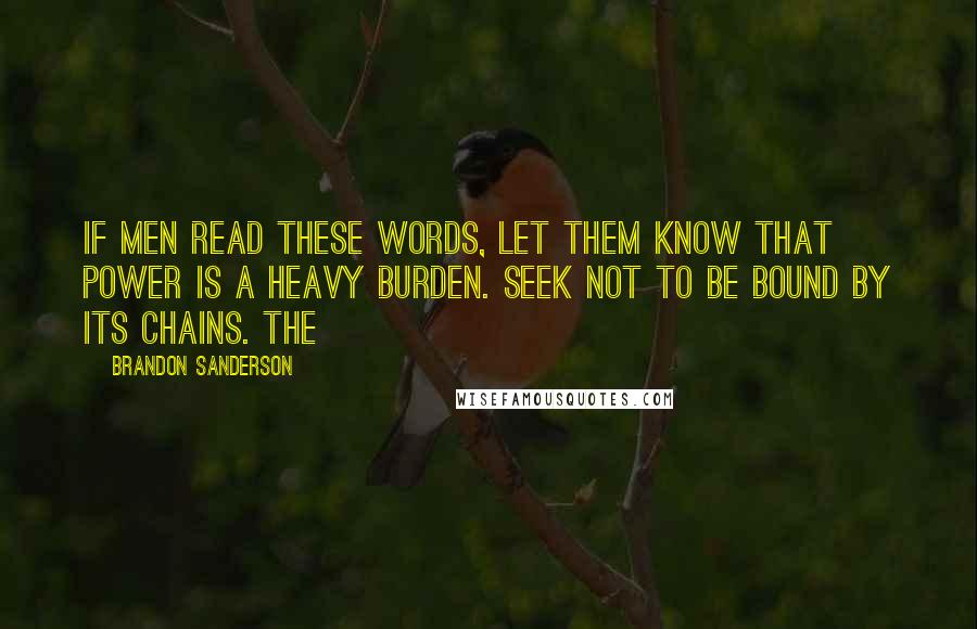 Brandon Sanderson Quotes: If men read these words, let them know that power is a heavy burden. Seek not to be bound by its chains. The