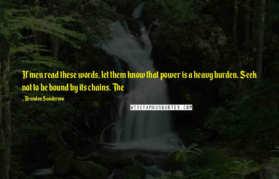 Brandon Sanderson Quotes: If men read these words, let them know that power is a heavy burden. Seek not to be bound by its chains. The
