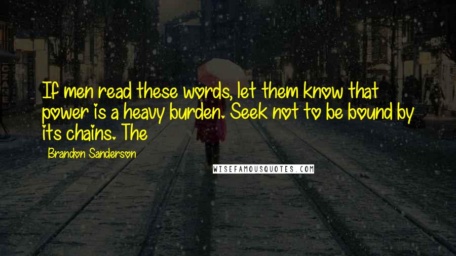 Brandon Sanderson Quotes: If men read these words, let them know that power is a heavy burden. Seek not to be bound by its chains. The