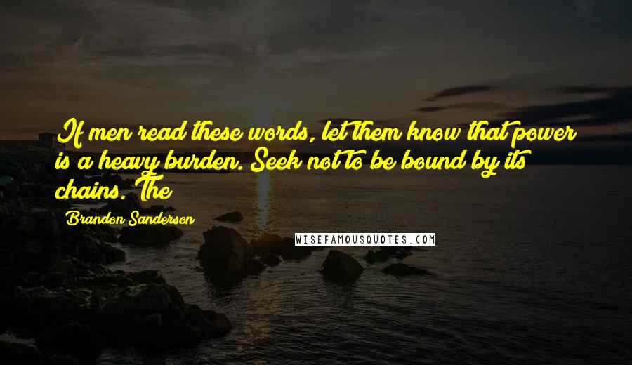 Brandon Sanderson Quotes: If men read these words, let them know that power is a heavy burden. Seek not to be bound by its chains. The