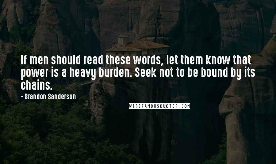 Brandon Sanderson Quotes: If men should read these words, let them know that power is a heavy burden. Seek not to be bound by its chains.