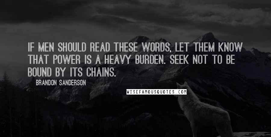 Brandon Sanderson Quotes: If men should read these words, let them know that power is a heavy burden. Seek not to be bound by its chains.