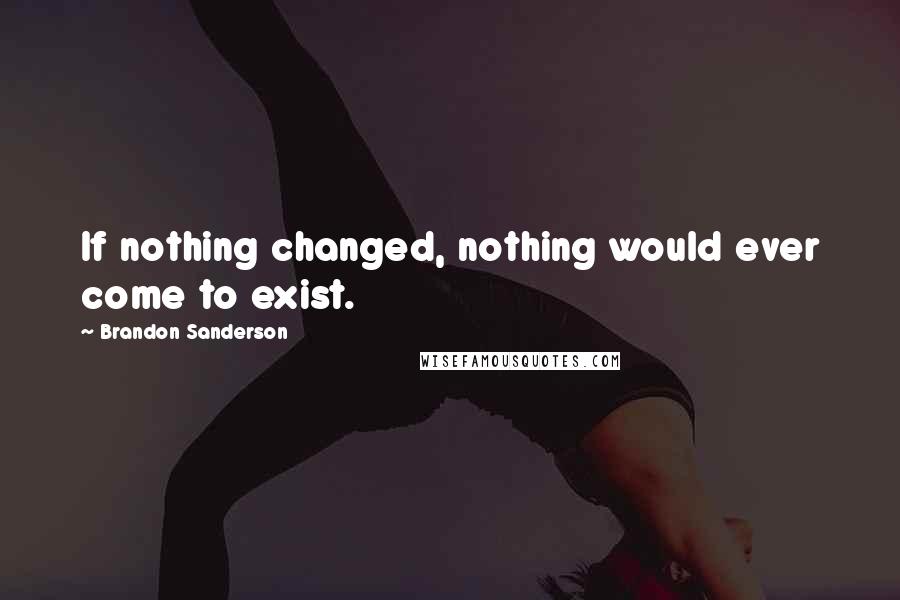 Brandon Sanderson Quotes: If nothing changed, nothing would ever come to exist.