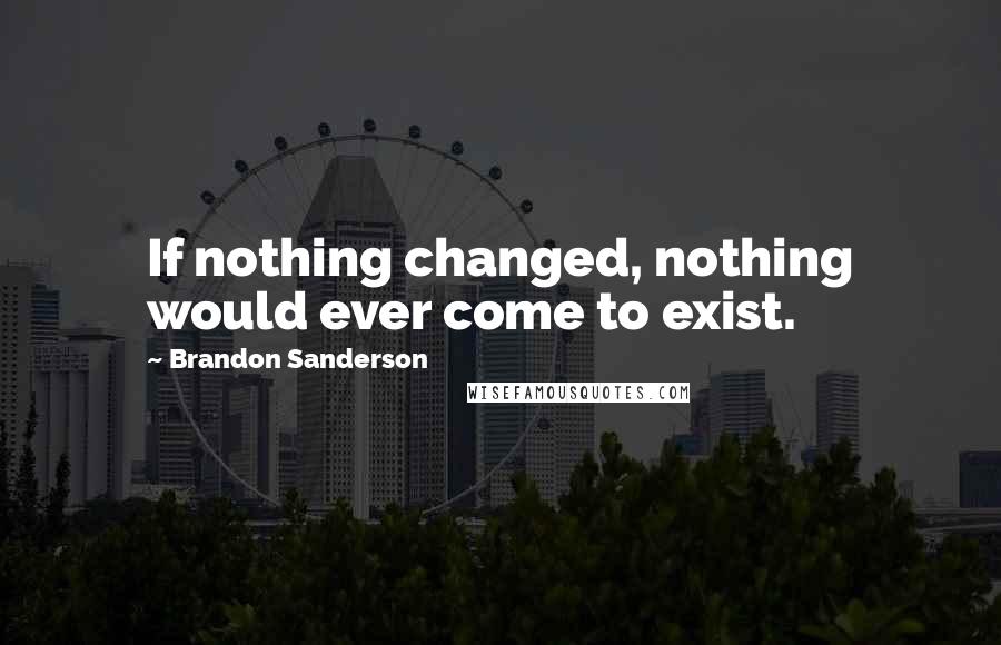 Brandon Sanderson Quotes: If nothing changed, nothing would ever come to exist.