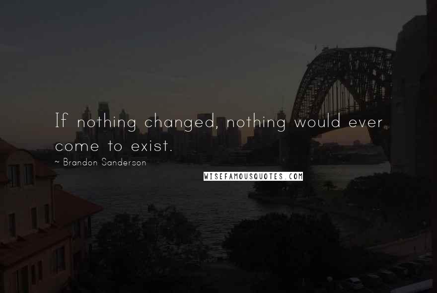 Brandon Sanderson Quotes: If nothing changed, nothing would ever come to exist.