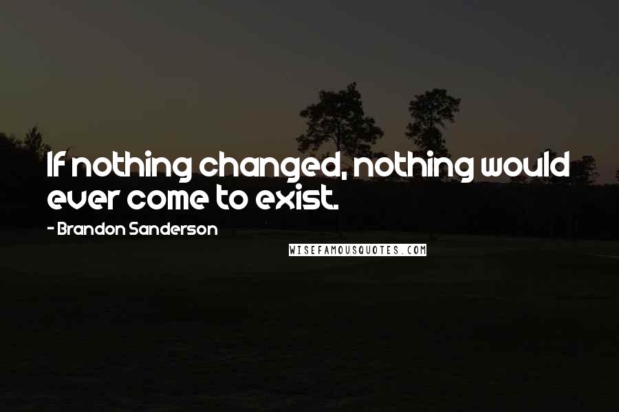 Brandon Sanderson Quotes: If nothing changed, nothing would ever come to exist.