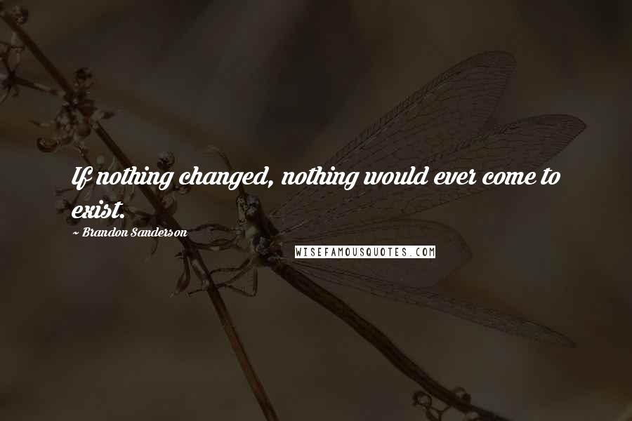 Brandon Sanderson Quotes: If nothing changed, nothing would ever come to exist.