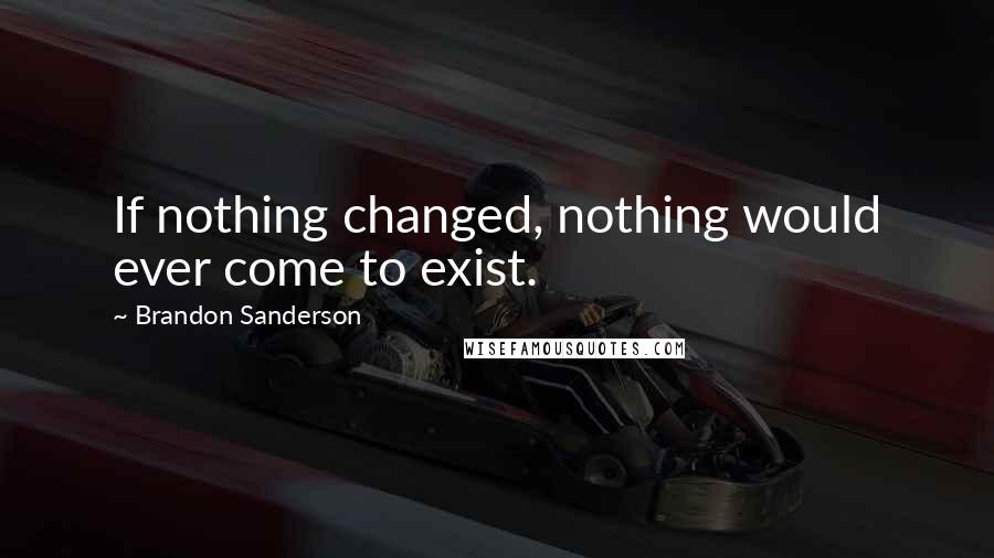 Brandon Sanderson Quotes: If nothing changed, nothing would ever come to exist.