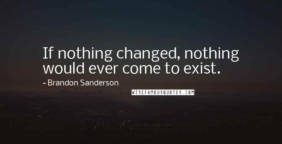 Brandon Sanderson Quotes: If nothing changed, nothing would ever come to exist.