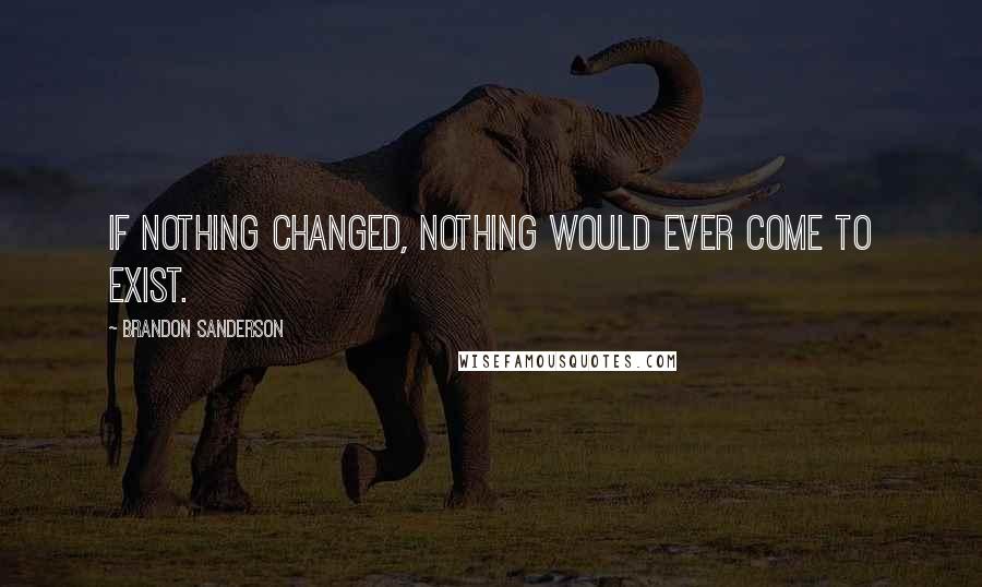 Brandon Sanderson Quotes: If nothing changed, nothing would ever come to exist.