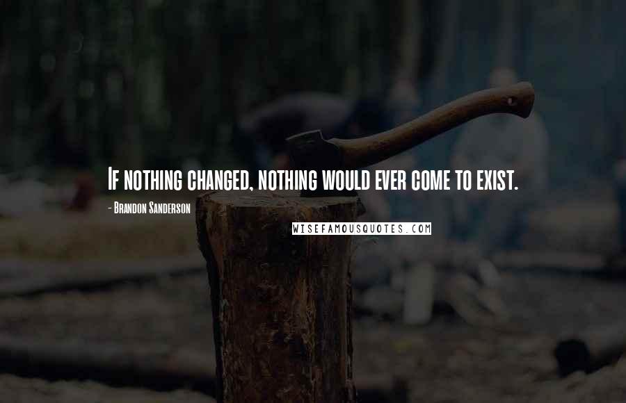 Brandon Sanderson Quotes: If nothing changed, nothing would ever come to exist.
