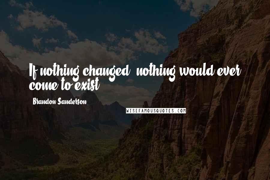 Brandon Sanderson Quotes: If nothing changed, nothing would ever come to exist.