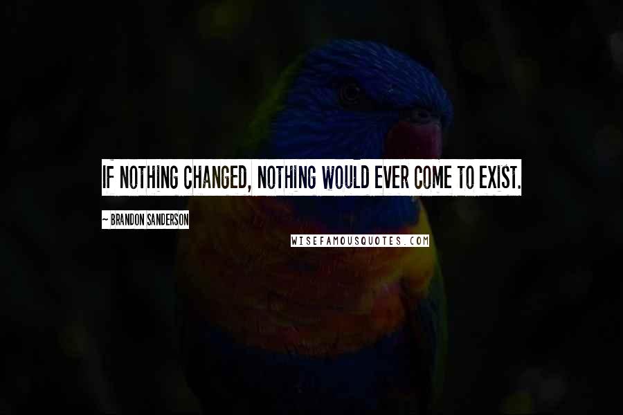 Brandon Sanderson Quotes: If nothing changed, nothing would ever come to exist.