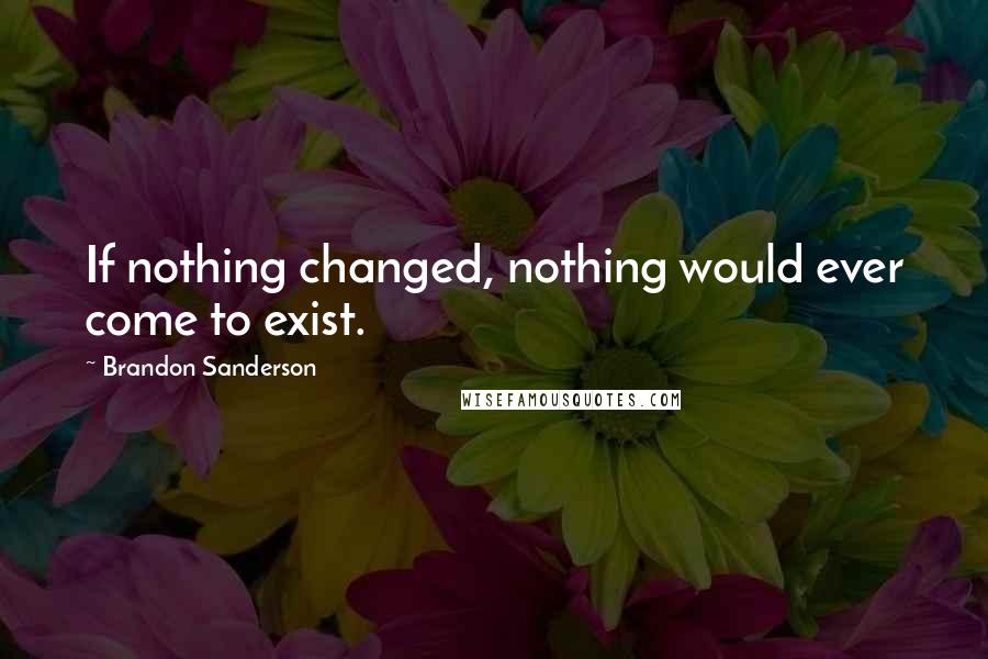 Brandon Sanderson Quotes: If nothing changed, nothing would ever come to exist.