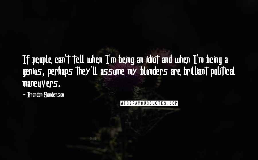 Brandon Sanderson Quotes: If people can't tell when I'm being an idiot and when I'm being a genius, perhaps they'll assume my blunders are brilliant political maneuvers.