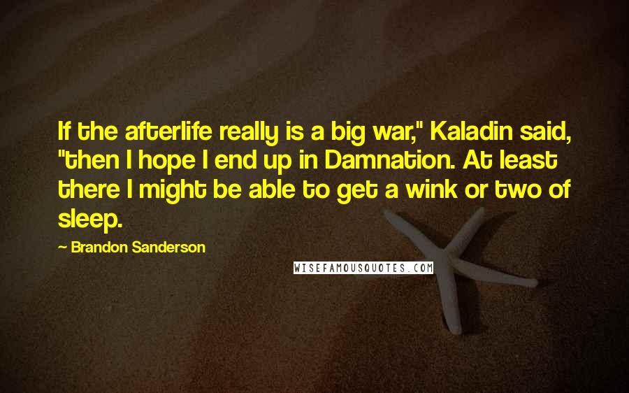 Brandon Sanderson Quotes: If the afterlife really is a big war," Kaladin said, "then I hope I end up in Damnation. At least there I might be able to get a wink or two of sleep.