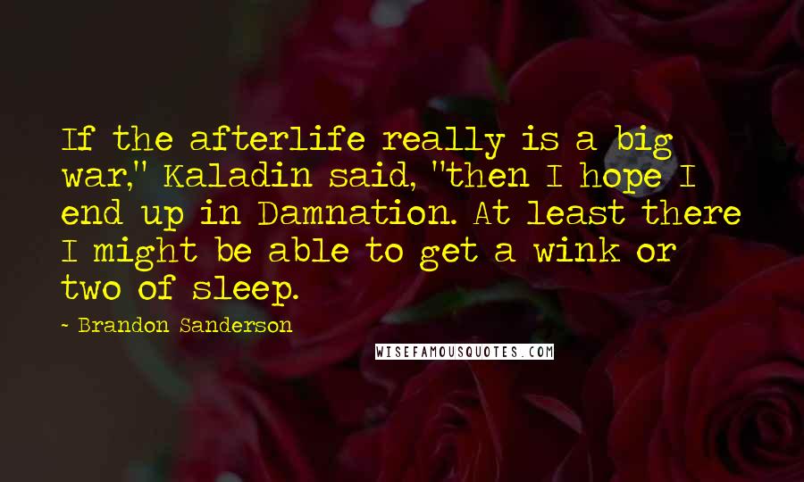 Brandon Sanderson Quotes: If the afterlife really is a big war," Kaladin said, "then I hope I end up in Damnation. At least there I might be able to get a wink or two of sleep.