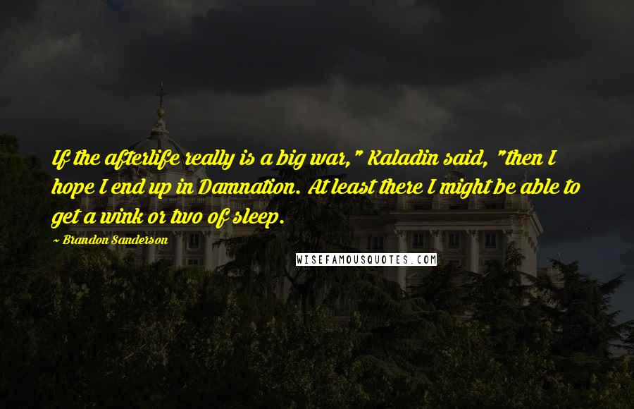 Brandon Sanderson Quotes: If the afterlife really is a big war," Kaladin said, "then I hope I end up in Damnation. At least there I might be able to get a wink or two of sleep.
