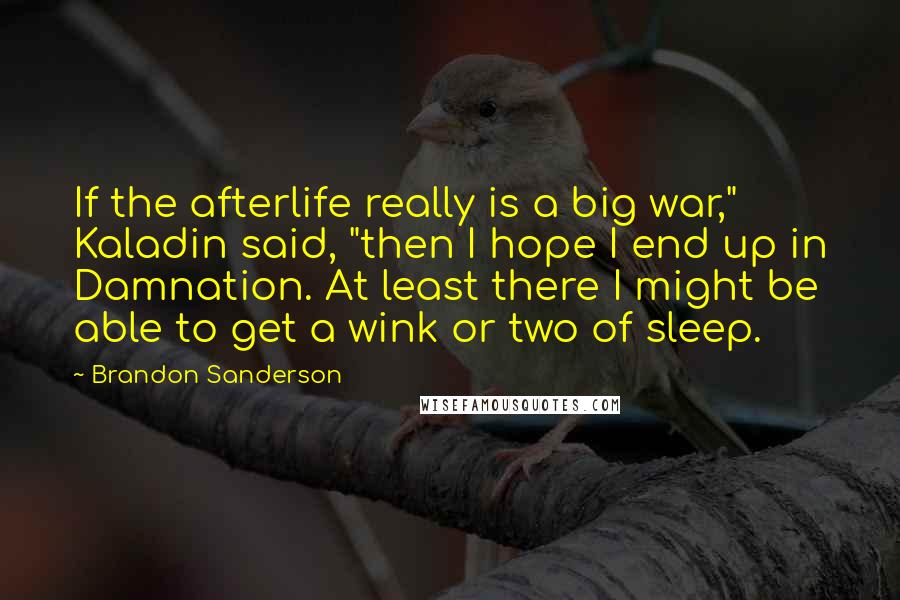 Brandon Sanderson Quotes: If the afterlife really is a big war," Kaladin said, "then I hope I end up in Damnation. At least there I might be able to get a wink or two of sleep.