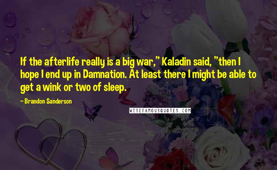 Brandon Sanderson Quotes: If the afterlife really is a big war," Kaladin said, "then I hope I end up in Damnation. At least there I might be able to get a wink or two of sleep.