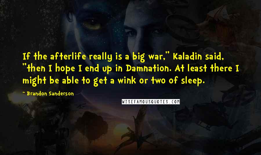 Brandon Sanderson Quotes: If the afterlife really is a big war," Kaladin said, "then I hope I end up in Damnation. At least there I might be able to get a wink or two of sleep.